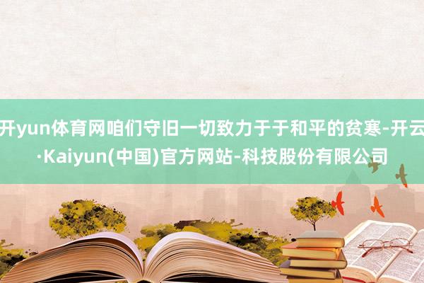 开yun体育网咱们守旧一切致力于于和平的贫寒-开云·Kaiyun(中国)官方网站-科技股份有限公司