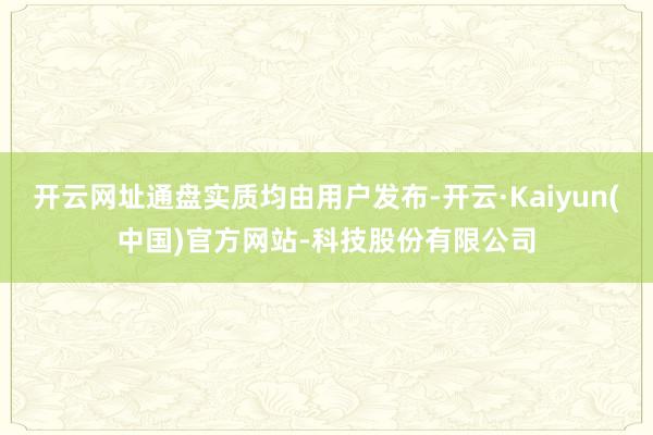 开云网址通盘实质均由用户发布-开云·Kaiyun(中国)官方网站-科技股份有限公司