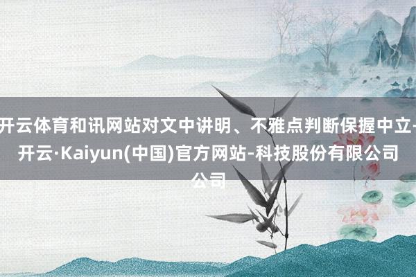 开云体育和讯网站对文中讲明、不雅点判断保握中立-开云·Kaiyun(中国)官方网站-科技股份有限公司