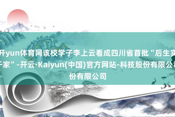 开yun体育网该校学子李上云看成四川省首批“后生实干家”-开云·Kaiyun(中国)官方网站-科技股份有限公司