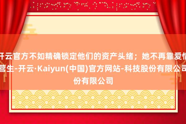 开云官方不如精确锁定他们的资产头绪；她不再靠爱情营生-开云·Kaiyun(中国)官方网站-科技股份有限公司