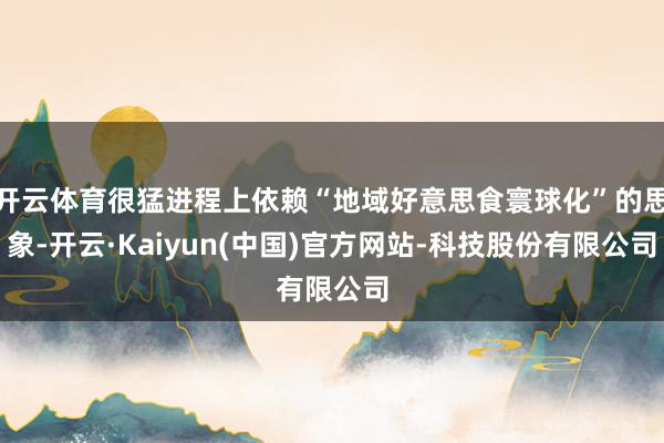 开云体育很猛进程上依赖“地域好意思食寰球化”的思象-开云·Kaiyun(中国)官方网站-科技股份有限公司