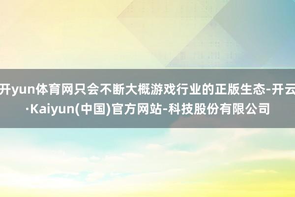 开yun体育网只会不断大概游戏行业的正版生态-开云·Kaiyun(中国)官方网站-科技股份有限公司