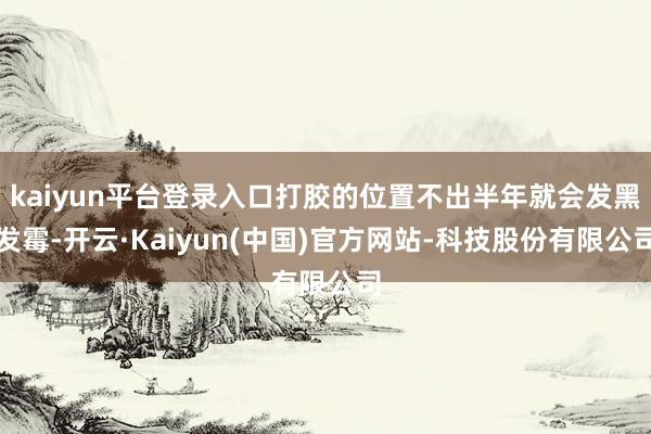 kaiyun平台登录入口打胶的位置不出半年就会发黑发霉-开云·Kaiyun(中国)官方网站-科技股份有限公司