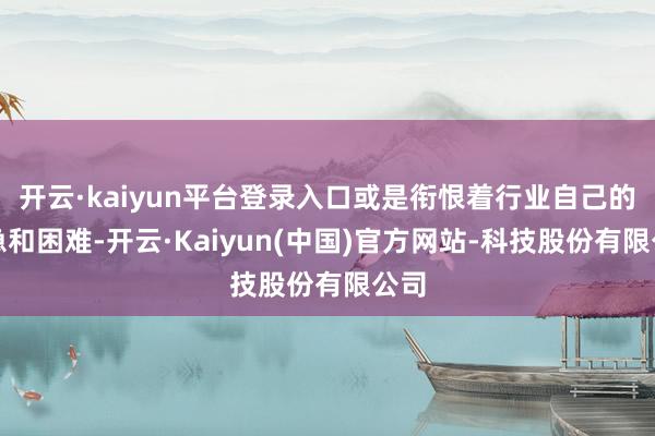 开云·kaiyun平台登录入口或是衔恨着行业自己的危急和困难-开云·Kaiyun(中国)官方网站-科技股份有限公司