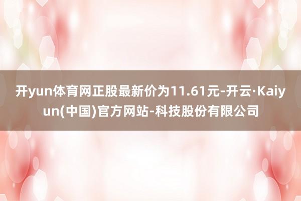 开yun体育网正股最新价为11.61元-开云·Kaiyun(中国)官方网站-科技股份有限公司