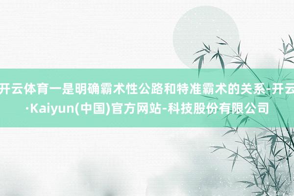 开云体育一是明确霸术性公路和特准霸术的关系-开云·Kaiyun(中国)官方网站-科技股份有限公司