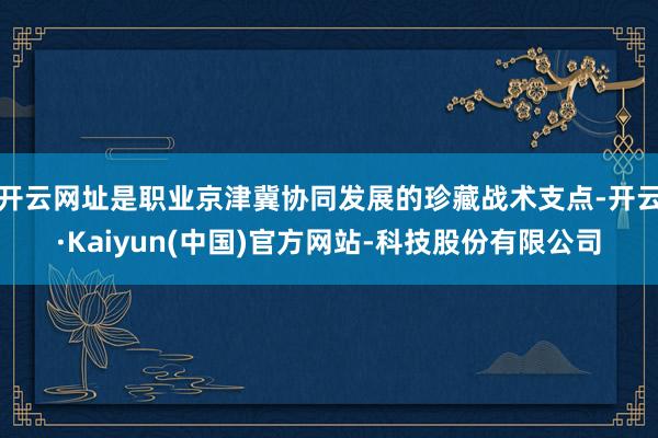 开云网址是职业京津冀协同发展的珍藏战术支点-开云·Kaiyun(中国)官方网站-科技股份有限公司