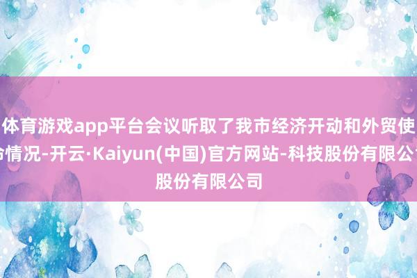 体育游戏app平台会议听取了我市经济开动和外贸使命情况-开云·Kaiyun(中国)官方网站-科技股份有限公司