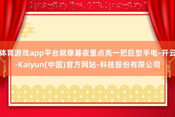 体育游戏app平台就像暮夜里点亮一把巨型手电-开云·Kaiyun(中国)官方网站-科技股份有限公司