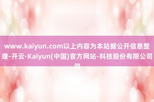 www.kaiyun.com以上内容为本站据公开信息整理-开云·Kaiyun(中国)官方网站-科技股份有限公司