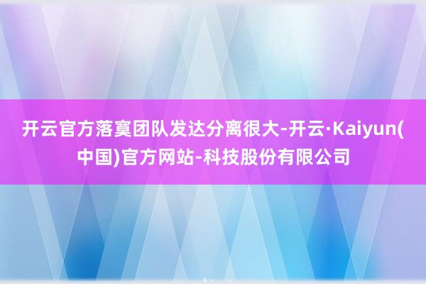 开云官方落寞团队发达分离很大-开云·Kaiyun(中国)官方网站-科技股份有限公司