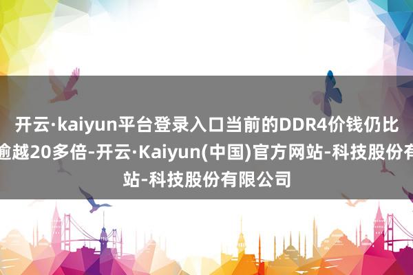 开云·kaiyun平台登录入口当前的DDR4价钱仍比一年前逾越20多倍-开云·Kaiyun(中国)官方网站-科技股份有限公司