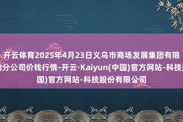 开云体育2025年4月23日义乌市商场发展集团有限公司农批处治分公司价钱行情-开云·Kaiyun(中国)官方网站-科技股份有限公司