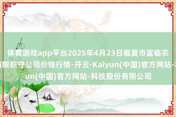 体育游戏app平台2025年4月23日临夏市富临农副家具批发阛阓有限职守公司价钱行情-开云·Kaiyun(中国)官方网站-科技股份有限公司