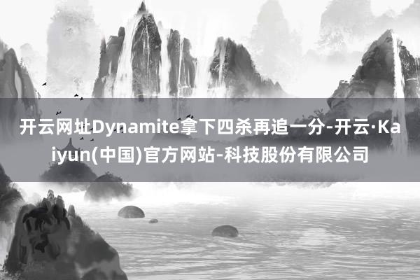 开云网址Dynamite拿下四杀再追一分-开云·Kaiyun(中国)官方网站-科技股份有限公司