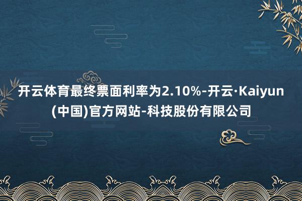 开云体育最终票面利率为2.10%-开云·Kaiyun(中国)官方网站-科技股份有限公司