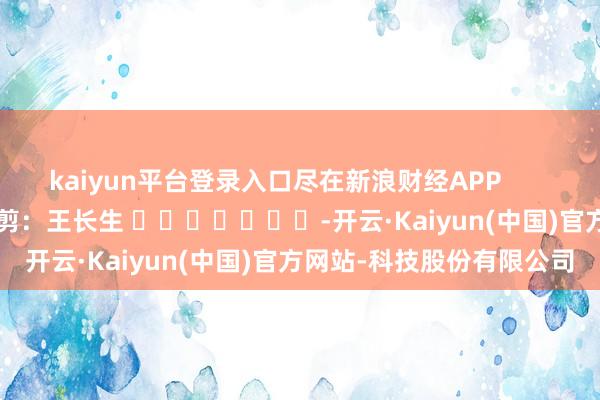 kaiyun平台登录入口尽在新浪财经APP            						背负裁剪：王长生 							-开云·Kaiyun(中国)官方网站-科技股份有限公司