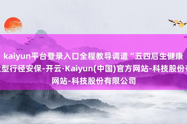 kaiyun平台登录入口全程教导调遣“五四后生健康跑”等大型行径安保-开云·Kaiyun(中国)官方网站-科技股份有限公司