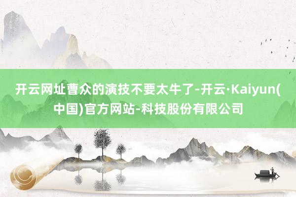 开云网址曹众的演技不要太牛了-开云·Kaiyun(中国)官方网站-科技股份有限公司