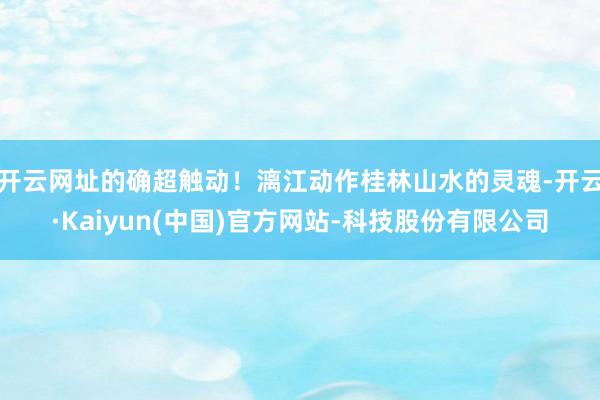 开云网址的确超触动！漓江动作桂林山水的灵魂-开云·Kaiyun(中国)官方网站-科技股份有限公司
