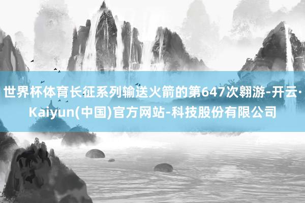 世界杯体育长征系列输送火箭的第647次翱游-开云·Kaiyun(中国)官方网站-科技股份有限公司