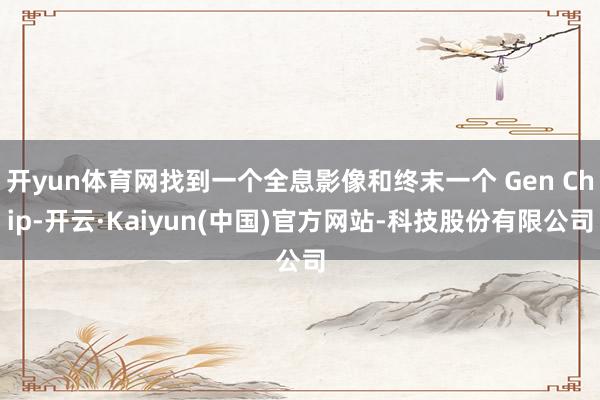 开yun体育网找到一个全息影像和终末一个 Gen Chip-开云·Kaiyun(中国)官方网站-科技股份有限公司