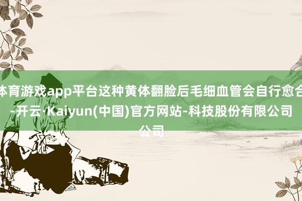 体育游戏app平台这种黄体翻脸后毛细血管会自行愈合-开云·Kaiyun(中国)官方网站-科技股份有限公司