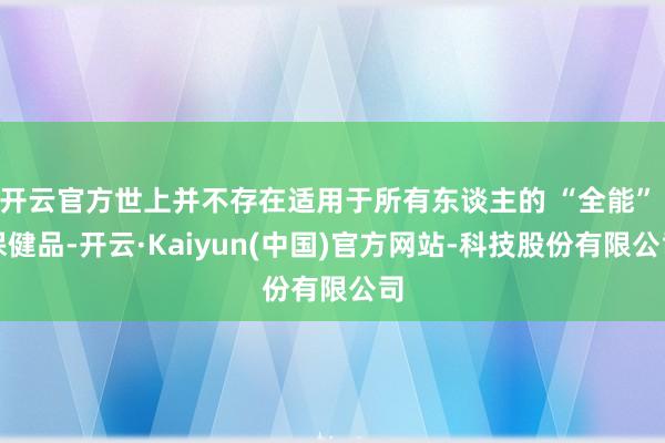 开云官方世上并不存在适用于所有东谈主的 “全能” 保健品-开云·Kaiyun(中国)官方网站-科技股份有限公司