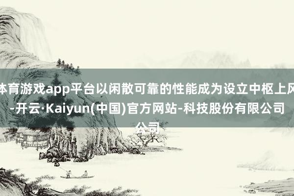 体育游戏app平台以闲散可靠的性能成为设立中枢上风-开云·Kaiyun(中国)官方网站-科技股份有限公司