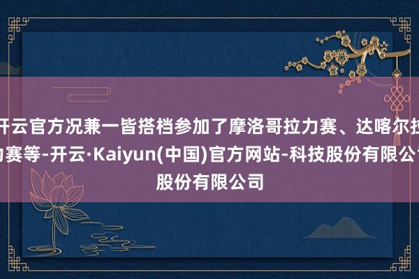开云官方况兼一皆搭档参加了摩洛哥拉力赛、达喀尔拉力赛等-开云·Kaiyun(中国)官方网站-科技股份有限公司