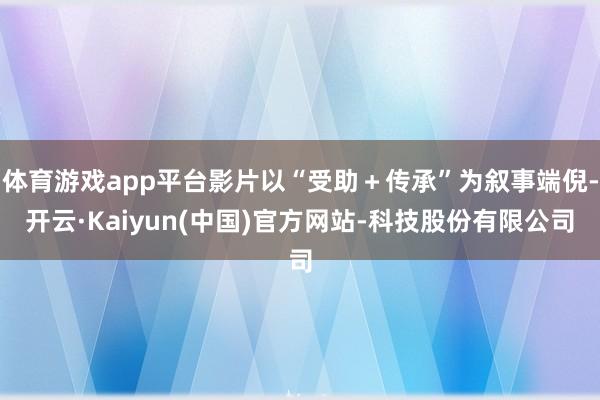 体育游戏app平台影片以“受助＋传承”为叙事端倪-开云·Kaiyun(中国)官方网站-科技股份有限公司