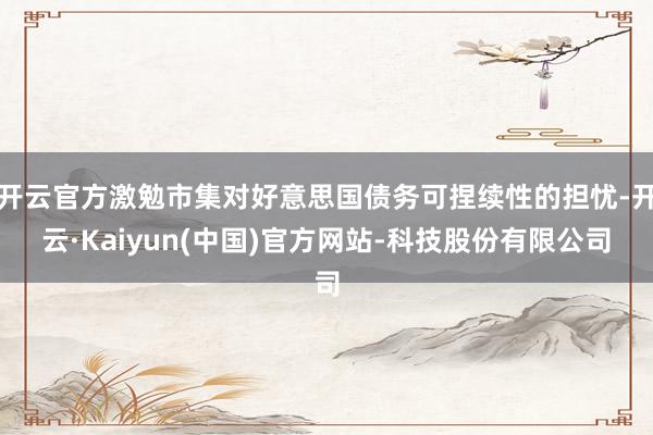 开云官方激勉市集对好意思国债务可捏续性的担忧-开云·Kaiyun(中国)官方网站-科技股份有限公司