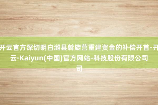 开云官方深切明白潍县斡旋营重建资金的补偿开首-开云·Kaiyun(中国)官方网站-科技股份有限公司