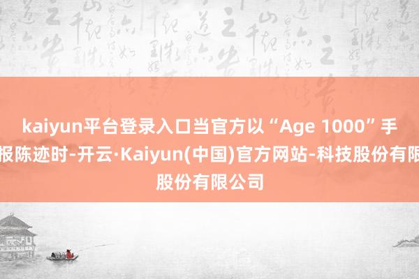 kaiyun平台登录入口当官方以“Age 1000”手脚预报陈迹时-开云·Kaiyun(中国)官方网站-科技股份有限公司