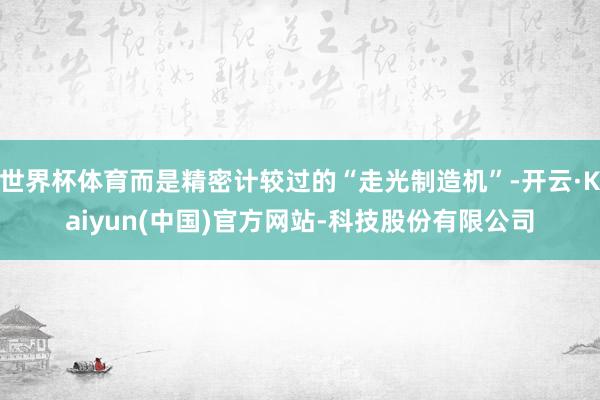 世界杯体育而是精密计较过的“走光制造机”-开云·Kaiyun(中国)官方网站-科技股份有限公司
