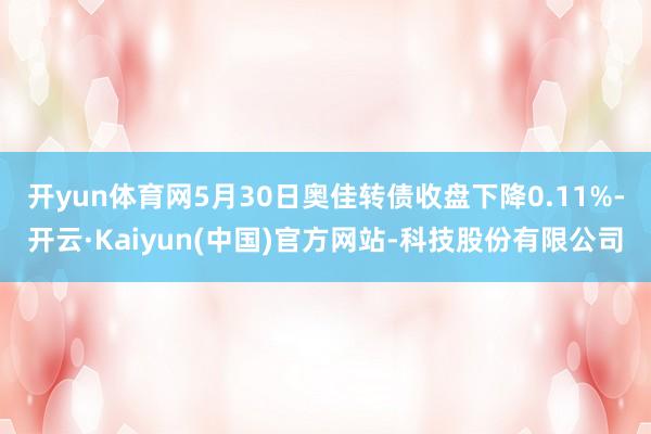 开yun体育网5月30日奥佳转债收盘下降0.11%-开云·Kaiyun(中国)官方网站-科技股份有限公司