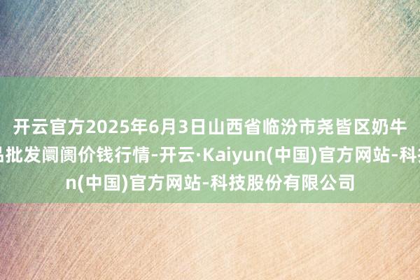 开云官方2025年6月3日山西省临汾市尧皆区奶牛场尧丰农副居品批发阛阓价钱行情-开云·Kaiyun(中国)官方网站-科技股份有限公司