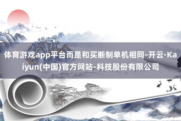 体育游戏app平台而是和买断制单机相同-开云·Kaiyun(中国)官方网站-科技股份有限公司
