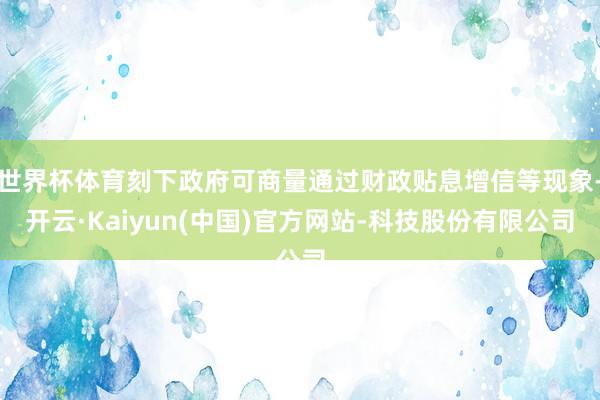 世界杯体育刻下政府可商量通过财政贴息增信等现象-开云·Kaiyun(中国)官方网站-科技股份有限公司