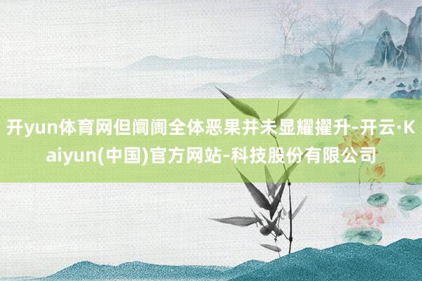 开yun体育网但阛阓全体恶果并未显耀擢升-开云·Kaiyun(中国)官方网站-科技股份有限公司