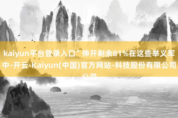 kaiyun平台登录入口”伸开剩余81%在这些举义军中-开云·Kaiyun(中国)官方网站-科技股份有限公司
