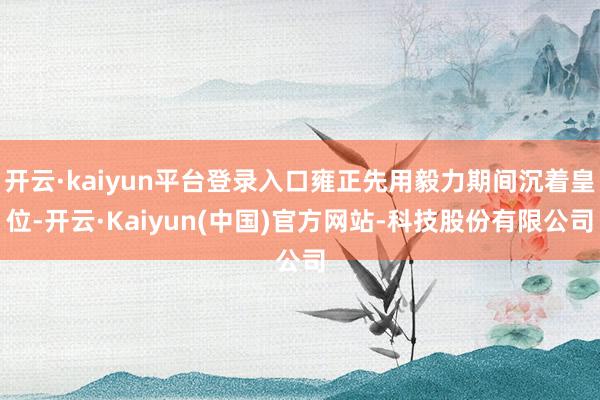 开云·kaiyun平台登录入口雍正先用毅力期间沉着皇位-开云·Kaiyun(中国)官方网站-科技股份有限公司
