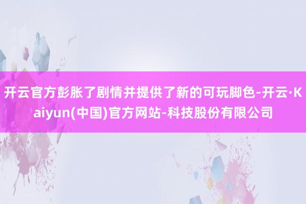 开云官方彭胀了剧情并提供了新的可玩脚色-开云·Kaiyun(中国)官方网站-科技股份有限公司