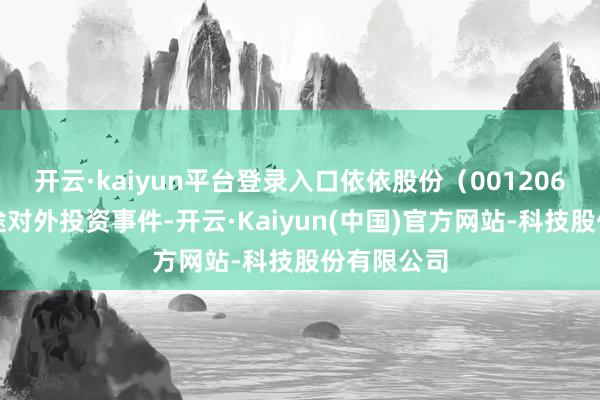 开云·kaiyun平台登录入口依依股份（001206）新增沿途对外投资事件-开云·Kaiyun(中国)官方网站-科技股份有限公司