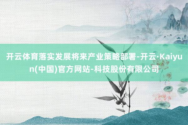 开云体育落实发展将来产业策略部署-开云·Kaiyun(中国)官方网站-科技股份有限公司