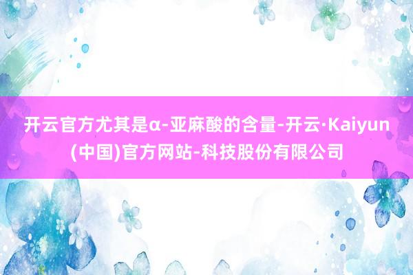 开云官方尤其是α-亚麻酸的含量-开云·Kaiyun(中国)官方网站-科技股份有限公司