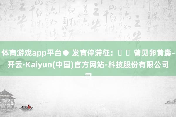 体育游戏app平台● 发育停滞征:✖️曾见卵黄囊-开云·Kaiyun(中国)官方网站-科技股份有限公司
