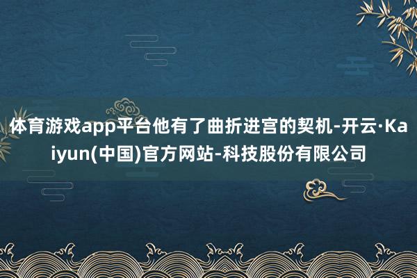 体育游戏app平台他有了曲折进宫的契机-开云·Kaiyun(中国)官方网站-科技股份有限公司