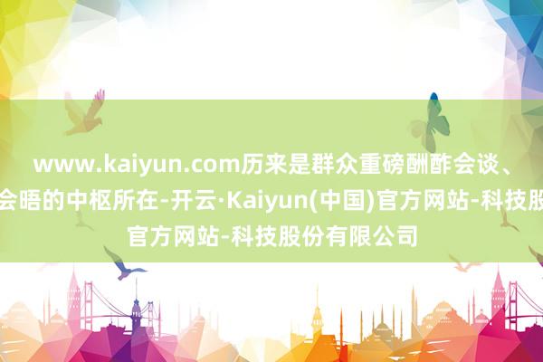 www.kaiyun.com历来是群众重磅酬酢会谈、闻东说念主会晤的中枢所在-开云·Kaiyun(中国)官方网站-科技股份有限公司